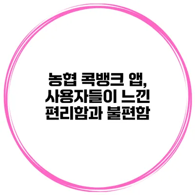 농협 콕뱅크 앱, 사용자들이 느낀 편리함과 불편함