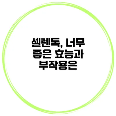 셀렌톡, 너무 좋은 효능과 부작용은?