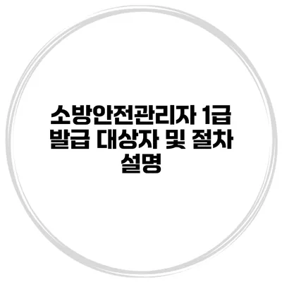 소방안전관리자 1급 발급 대상자 및 절차 설명