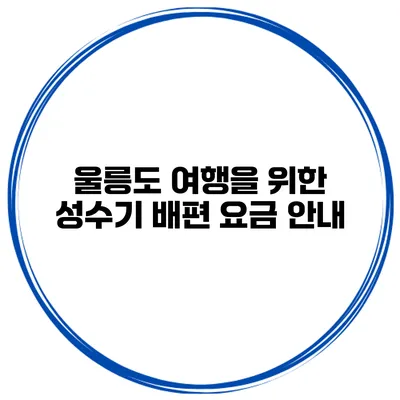 울릉도 여행을 위한 성수기 배편 요금 안내