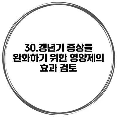 30.갱년기 증상을 완화하기 위한 영양제의 효과 검토