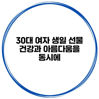 30대 여자 생일 선물 건강과 아름다움을 동시에
