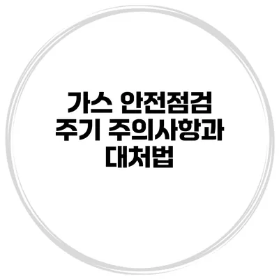 가스 안전점검 주기 주의사항과 대처법