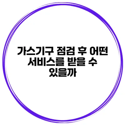 가스기구 점검 후 어떤 서비스를 받을 수 있을까?