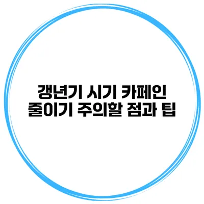 갱년기 시기 카페인 줄이기: 주의할 점과 팁
