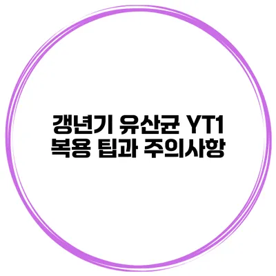 갱년기 유산균 YT1 복용 팁과 주의사항