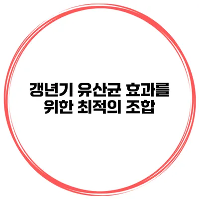 갱년기 유산균 효과를 위한 최적의 조합