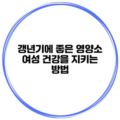 갱년기에 좋은 영양소: 여성 건강을 지키는 방법