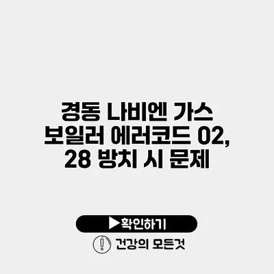 경동 나비엔 가스 보일러 에러코드 02, 28 방치 시 문제