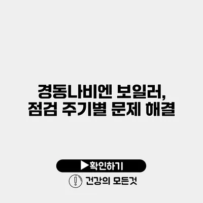 경동나비엔 보일러, 점검 주기별 문제 해결