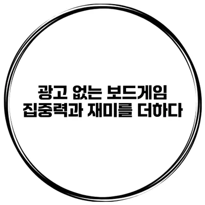 광고 없는 보드게임 집중력과 재미를 더하다
