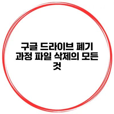 구글 드라이브 폐기 과정 파일 삭제의 모든 것