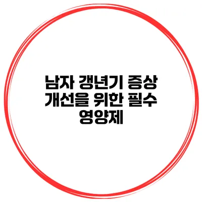 남자 갱년기 증상 개선을 위한 필수 영양제