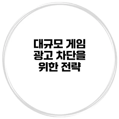 대규모 게임 광고 차단을 위한 전략