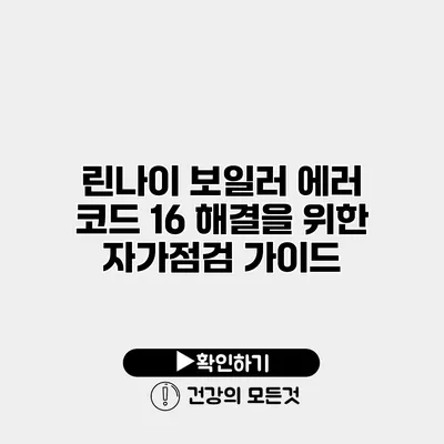 린나이 보일러 에러 코드 16 해결을 위한 자가점검 가이드