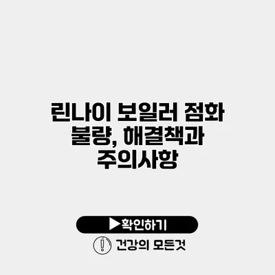 린나이 보일러 점화 불량, 해결책과 주의사항