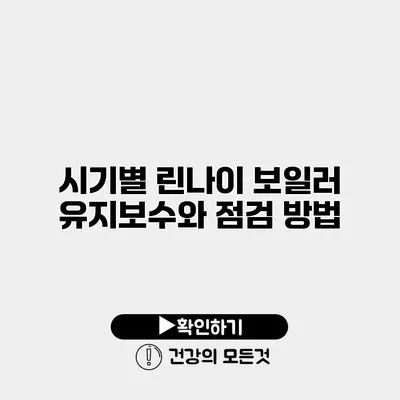 시기별 린나이 보일러 유지보수와 점검 방법