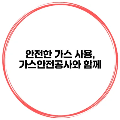 안전한 가스 사용, 가스안전공사와 함께