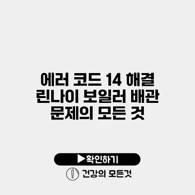 에러 코드 14 해결 린나이 보일러 배관 문제의 모든 것