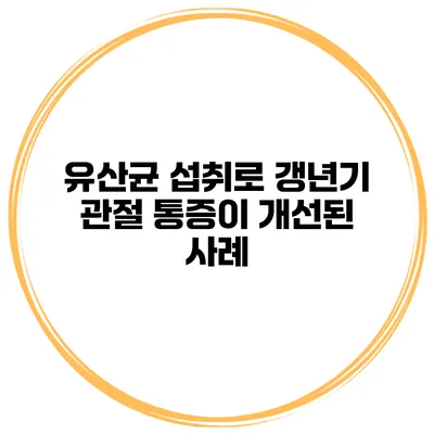 유산균 섭취로 갱년기 관절 통증이 개선된 사례