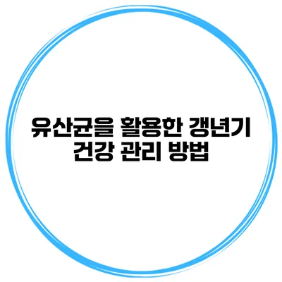 유산균을 활용한 갱년기 건강 관리 방법