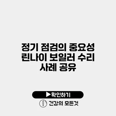 정기 점검의 중요성 린나이 보일러 수리 사례 공유