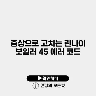 증상으로 고치는 린나이 보일러 45 에러 코드