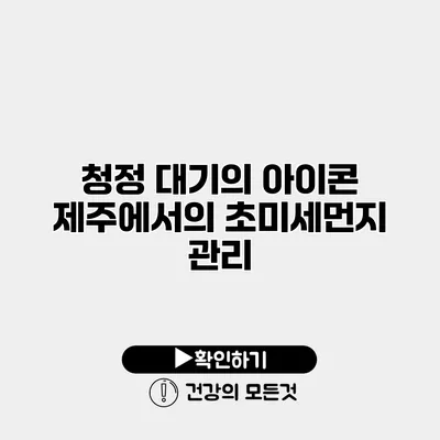 청정 대기의 아이콘 제주에서의 초미세먼지 관리