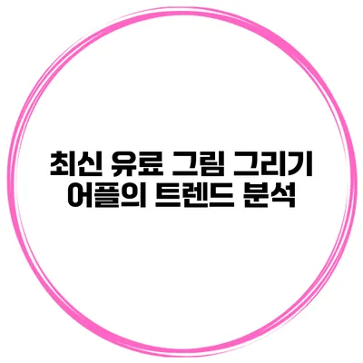 최신 유료 그림 그리기 어플의 트렌드 분석