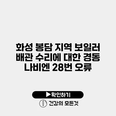 화성 봉담 지역 보일러 배관 수리에 대한 경동 나비엔 28번 오류